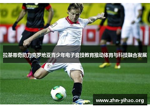 拉基蒂奇助力克罗地亚青少年电子竞技教育推动体育与科技融合发展