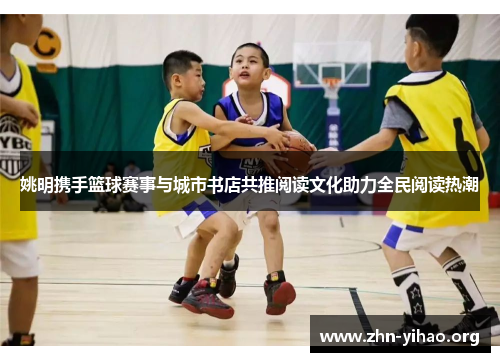 姚明携手篮球赛事与城市书店共推阅读文化助力全民阅读热潮