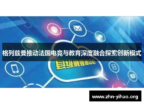 格列兹曼推动法国电竞与教育深度融合探索创新模式