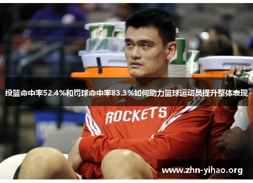 投篮命中率52.4%和罚球命中率83.3%如何助力篮球运动员提升整体表现 投篮命中率52.4%和罚球命中率83.3%如何助力篮球运动员提升整体表现