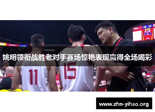 姚明领衔战胜老对手赛场惊艳表现赢得全场喝彩