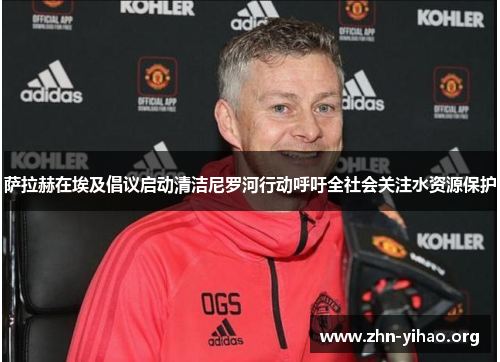 萨拉赫在埃及倡议启动清洁尼罗河行动呼吁全社会关注水资源保护