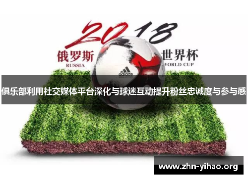 俱乐部利用社交媒体平台深化与球迷互动提升粉丝忠诚度与参与感