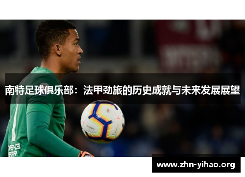 南特足球俱乐部：法甲劲旅的历史成就与未来发展展望