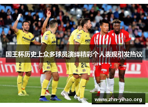 国王杯历史上众多球员演绎精彩个人表现引发热议