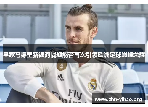 皇家马德里新银河战舰能否再次引领欧洲足球巅峰荣耀 皇家马德里新银河战舰能否再次引领欧洲足球巅峰荣耀