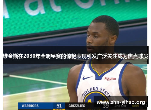 维金斯在2030年全明星赛的惊艳表现引发广泛关注成为焦点球员 维金斯在2030年全明星赛的惊艳表现引发广泛关注成为焦点球员