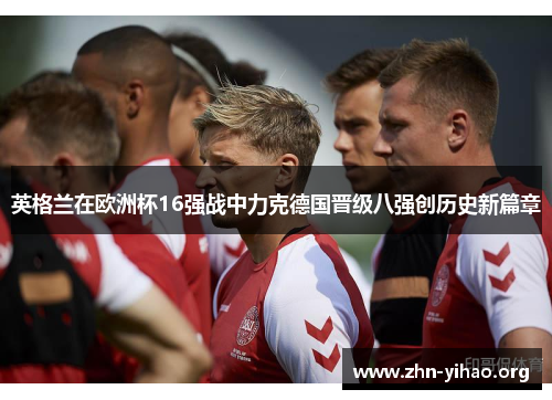 英格兰在欧洲杯16强战中力克德国晋级八强创历史新篇章 英格兰在欧洲杯16强战中力克德国晋级八强创历史新篇章