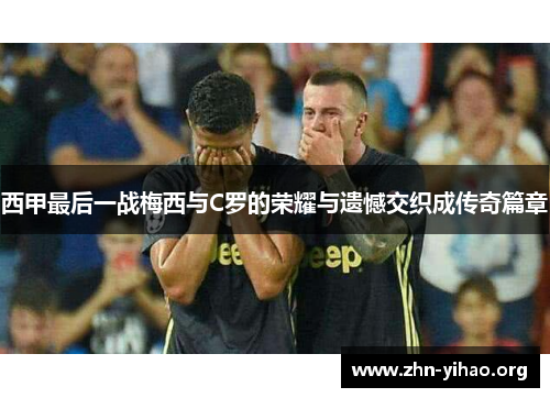 西甲最后一战梅西与C罗的荣耀与遗憾交织成传奇篇章