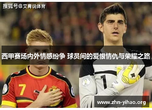 西甲赛场内外情感纷争 球员间的爱恨情仇与荣耀之路