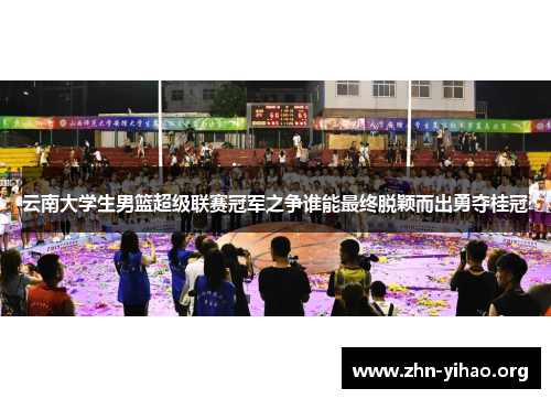 云南大学生男篮超级联赛冠军之争谁能最终脱颖而出勇夺桂冠