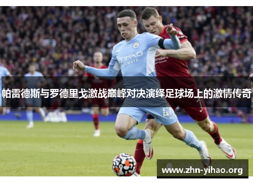 帕雷德斯与罗德里戈激战巅峰对决演绎足球场上的激情传奇