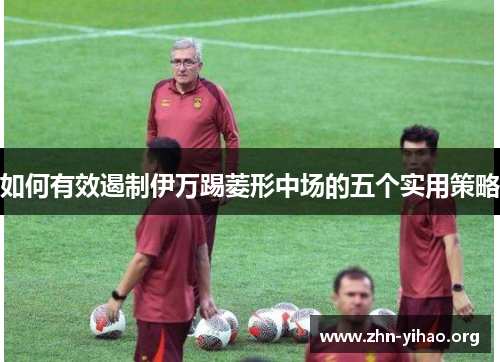 如何有效遏制伊万踢菱形中场的五个实用策略