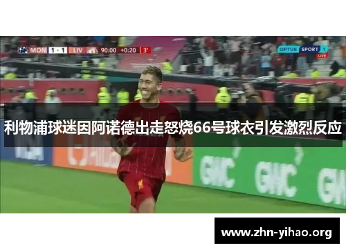 利物浦球迷因阿诺德出走怒烧66号球衣引发激烈反应