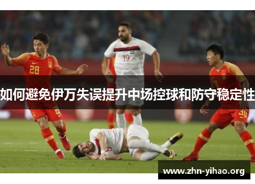 如何避免伊万失误提升中场控球和防守稳定性 如何避免伊万失误提升中场控球和防守稳定性