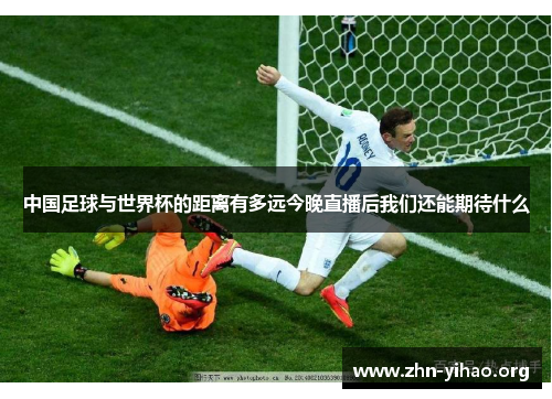 中国足球与世界杯的距离有多远今晚直播后我们还能期待什么