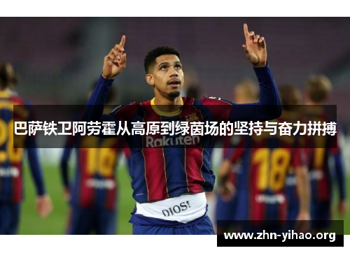 巴萨铁卫阿劳霍从高原到绿茵场的坚持与奋力拼搏