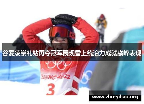 谷爱凌崇礼站再夺冠军展现雪上统治力成就巅峰表现