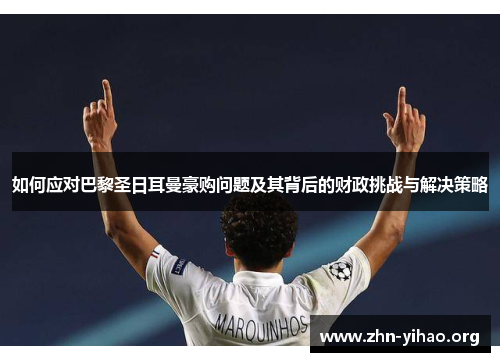 如何应对巴黎圣日耳曼豪购问题及其背后的财政挑战与解决策略 如何应对巴黎圣日耳曼豪购问题及其背后的财政挑战与解决策略