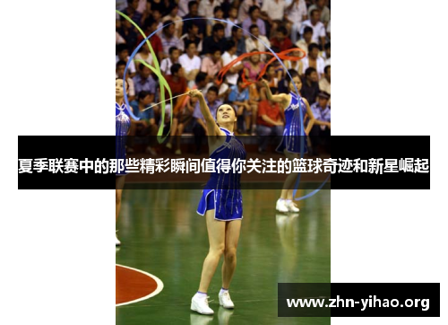 夏季联赛中的那些精彩瞬间值得你关注的篮球奇迹和新星崛起