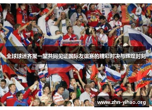 全球球迷齐聚一堂共同见证国际友谊赛的精彩对决与辉煌时刻