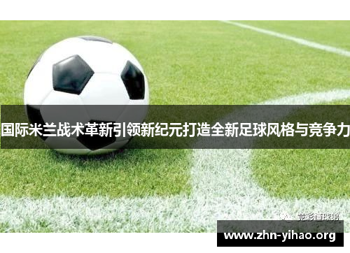 国际米兰战术革新引领新纪元打造全新足球风格与竞争力