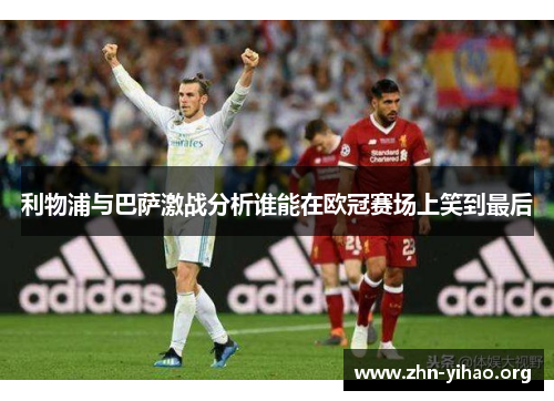 利物浦与巴萨激战分析谁能在欧冠赛场上笑到最后