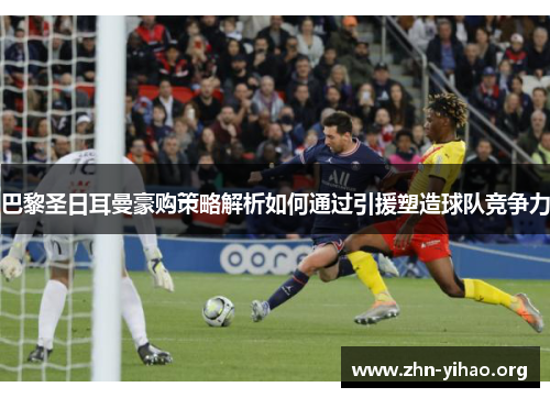 巴黎圣日耳曼豪购策略解析如何通过引援塑造球队竞争力 巴黎圣日耳曼豪购策略解析如何通过引援塑造球队竞争力