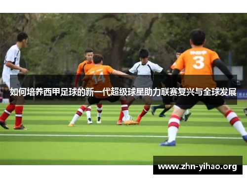 如何培养西甲足球的新一代超级球星助力联赛复兴与全球发展