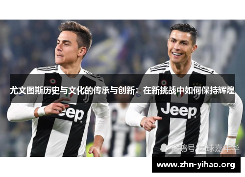尤文图斯历史与文化的传承与创新:在新挑战中如何保持辉煌 尤文图斯历史与文化的传承与创新:在新挑战中如何保持辉煌