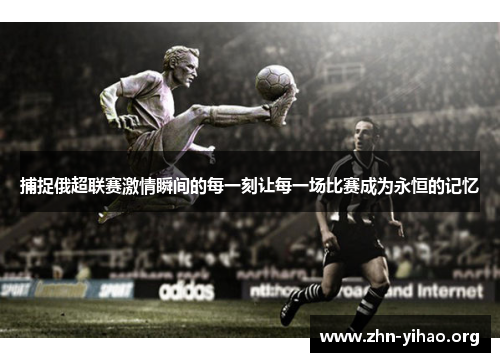 捕捉俄超联赛激情瞬间的每一刻让每一场比赛成为永恒的记忆