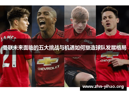 曼联未来面临的五大挑战与机遇如何塑造球队发展格局 曼联未来面临的五大挑战与机遇如何塑造球队发展格局