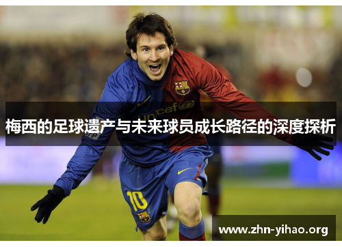 梅西的足球遗产与未来球员成长路径的深度探析 梅西的足球遗产与未来球员成长路径的深度探析