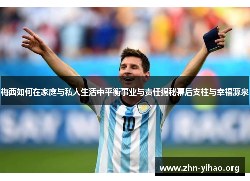 梅西如何在家庭与私人生活中平衡事业与责任揭秘幕后支柱与幸福源泉