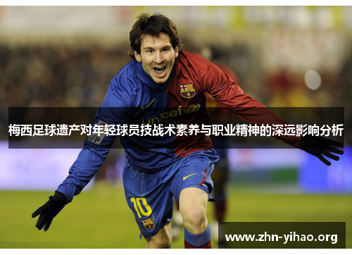 梅西足球遗产对年轻球员技战术素养与职业精神的深远影响分析