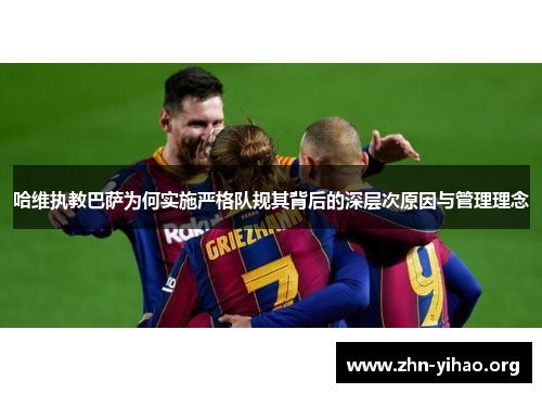 哈维执教巴萨为何实施严格队规其背后的深层次原因与管理理念 哈维执教巴萨为何实施严格队规其背后的深层次原因与管理理念