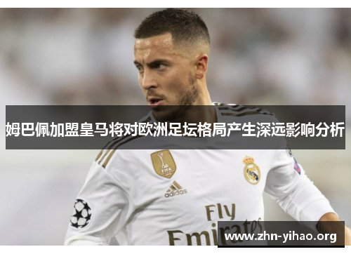 姆巴佩加盟皇马将对欧洲足坛格局产生深远影响分析