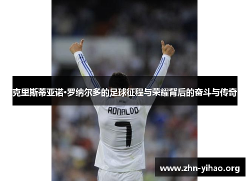 克里斯蒂亚诺·罗纳尔多的足球征程与荣耀背后的奋斗与传奇