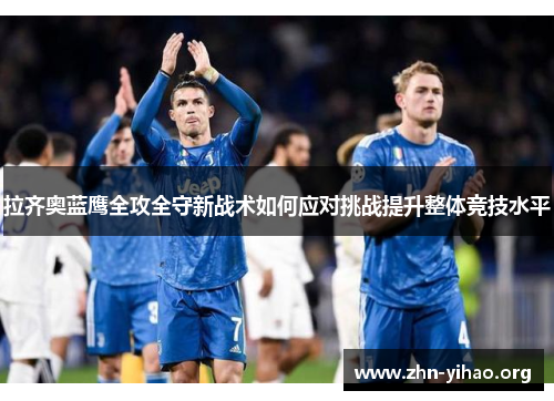 拉齐奥蓝鹰全攻全守新战术如何应对挑战提升整体竞技水平