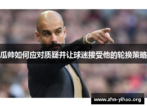 瓜帅如何应对质疑并让球迷接受他的轮换策略