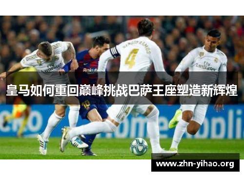 皇马如何重回巅峰挑战巴萨王座塑造新辉煌