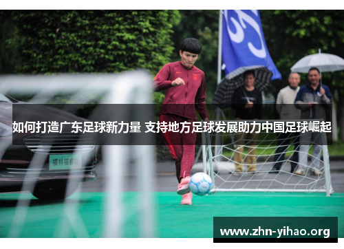 如何打造广东足球新力量 支持地方足球发展助力中国足球崛起 如何打造广东足球新力量 支持地方足球发展助力中国足球崛起