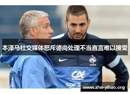 本泽马社交媒体怒斥德尚处理不当直言难以接受 本泽马社交媒体怒斥德尚处理不当直言难以接受