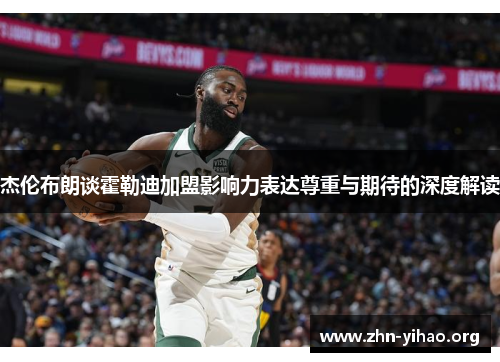 杰伦布朗谈霍勒迪加盟影响力表达尊重与期待的深度解读 杰伦布朗谈霍勒迪加盟影响力表达尊重与期待的深度解读