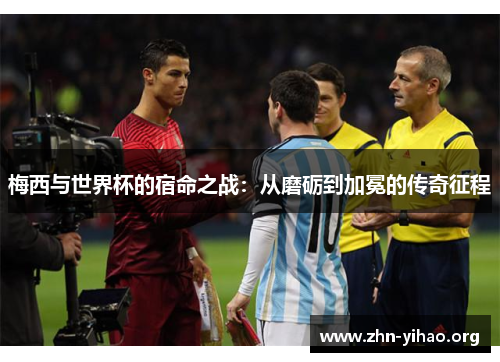 梅西与世界杯的宿命之战：从磨砺到加冕的传奇征程