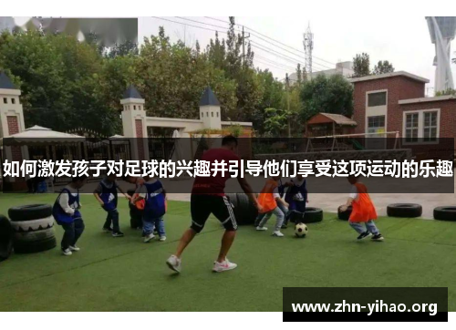 如何激发孩子对足球的兴趣并引导他们享受这项运动的乐趣 如何激发孩子对足球的兴趣并引导他们享受这项运动的乐趣