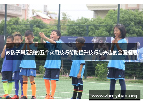 教孩子踢足球的五个实用技巧帮助提升技巧与兴趣的全面指南 教孩子踢足球的五个实用技巧帮助提升技巧与兴趣的全面指南