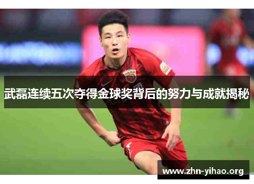 武磊连续五次夺得金球奖背后的努力与成就揭秘