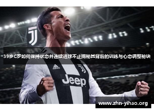 39岁C罗如何保持状态并连续进球不止揭秘其背后的训练与心态调整秘诀