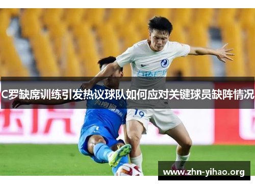 C罗缺席训练引发热议球队如何应对关键球员缺阵情况